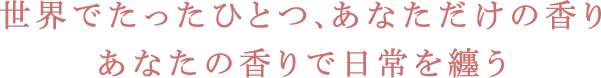 世界でたったひとつ、あなただけの香り あなたの香りで日常を纏う